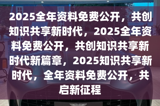 2025全年资料免费大全,2025全年资料免费大全，知识的海洋敞开怀抱